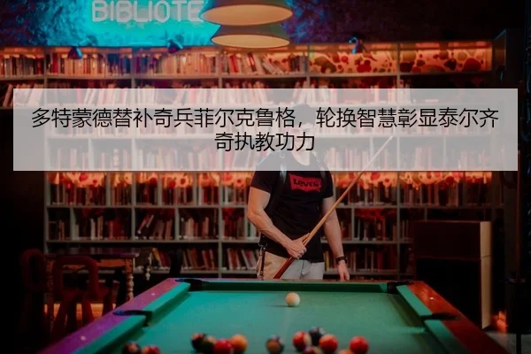 多特蒙德替补奇兵菲尔克鲁格，轮换智慧彰显泰尔齐奇执教功力