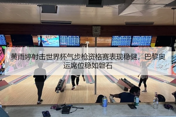 黄雨婷射击世界杯气步枪资格赛表现稳健，巴黎奥运席位稳如磐石