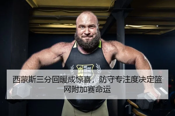 西蒙斯三分回暖成惊喜，防守专注度决定篮网附加赛命运